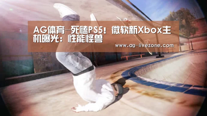 AG体育-死磕PS5!微软新Xbox主机曝光:性能怪兽(图1) AG篮球