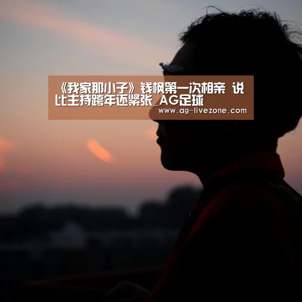 《我家那小子》钱枫第一次相亲 说比主持跨年还紧张_AG足球(图4) AG篮球
