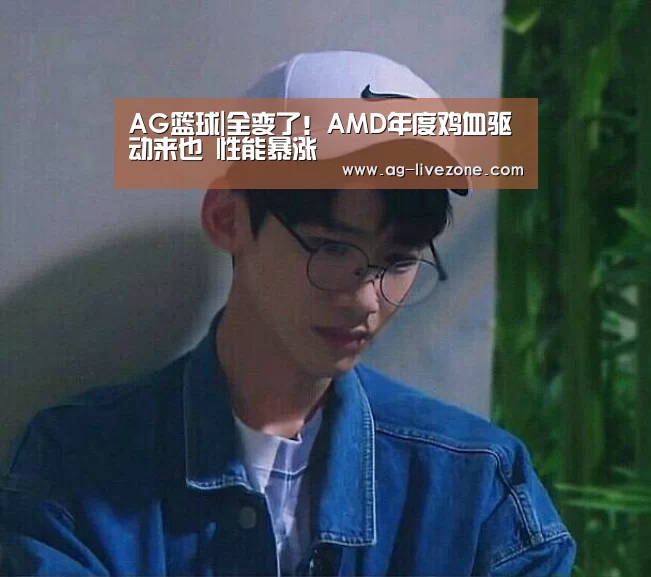 AG篮球|全变了!AMD年度鸡血驱动来也 性能暴涨(图2) AG篮球
