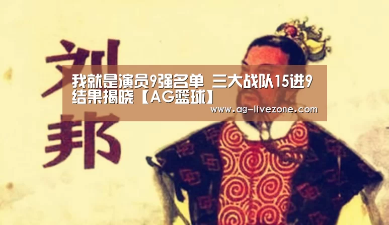 我就是演员9强名单 三大战队15进9结果揭晓【AG篮球】(图3) AG篮球