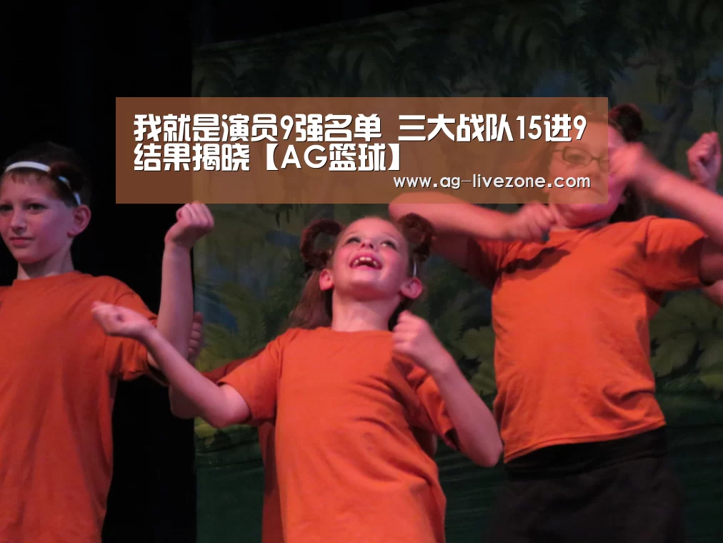 我就是演员9强名单 三大战队15进9结果揭晓【AG篮球】(图1) AG篮球
