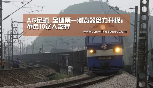 AG足球_全球第一浏览器给力升级:不负10亿人支持(图1) AG赛事